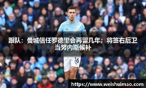 跟队：曼城信任罗德里会再留几年；将签右后卫当努内斯候补