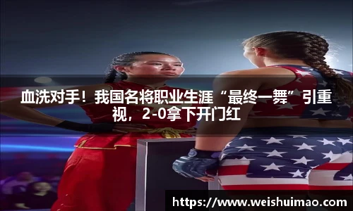 血洗对手！我国名将职业生涯“最终一舞”引重视，2-0拿下开门红